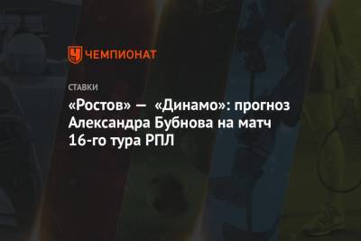 Александр Бубнов - «Ростов» — «Динамо»: прогноз Александра Бубнова на матч 16-го тура РПЛ - championat.com - Россия - Ростов-На-Дону