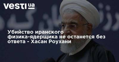 Хасан Роухани - Убийство иранского физика-ядерщика не останется без ответа - Хасан Роухани - vesti.ua - Израиль - Иран - Тегеран