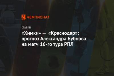 Александр Бубнов - Игорь Черевченко - «Химки» — «Краснодар»: прогноз Александра Бубнова на матч 16-го тура РПЛ - championat.com - Россия - Краснодар - Уфа