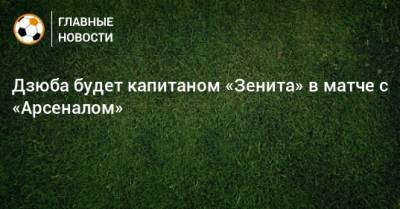 Артем Дзюбе - Деян Ловрен - Дзюба будет капитаном «Зенита» в матче с «Арсеналом» - bombardir.ru - Тула