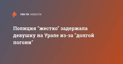 Полиция "жестко" задержала девушку на Урале из-за "долгой погони" - ren.tv - Екатеринбург