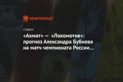 Александр Бубнов - «Ахмат» — «Локомотив»: прогноз Александра Бубнова на матч чемпионата России в Грозном - championat.com - Россия