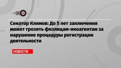 Андрей Климов - Сенатор Климов: До 5 лет заключения может грозить физлицам-иноагентам за нарушение процедуры регистрации деятельности - echo.msk.ru - Москва