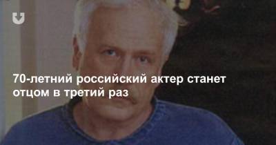 Борис Невзоров - 70-летний российский актер станет отцом в третий раз - news.tut.by