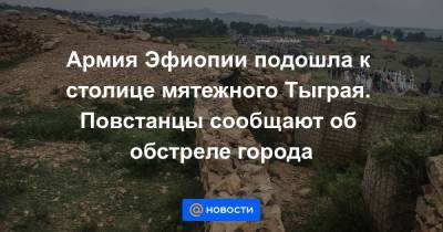 Армия Эфиопии подошла к столице мятежного Тыграя. Повстанцы сообщают об обстреле города - news.mail.ru - Эритрея - Эфиопия