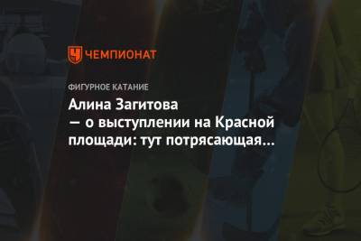 Алина Загитова - Татьяна Навка - Яна Левхина - Алина Загитова — о выступлении на Красной площади: тут потрясающая атмосфера! - championat.com - Москва