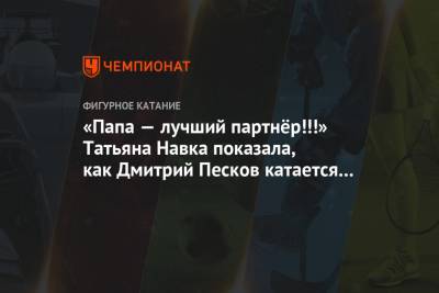 Дмитрий Песков - Алина Загитова - Татьяна Навка - «Папа — лучший партнёр!!!» Татьяна Навка показала, как Дмитрий Песков катается с дочерью - championat.com - Москва - Россия