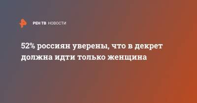 52% россиян уверены, что в декрет должна идти только женщина - ren.tv