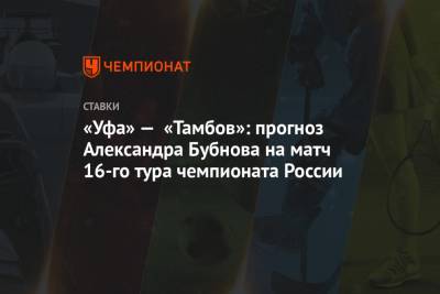 Александр Бубнов - «Уфа» — «Тамбов»: прогноз Александра Бубнова на матч 16-го тура чемпионата России - championat.com - Россия - Уфа - Тамбов