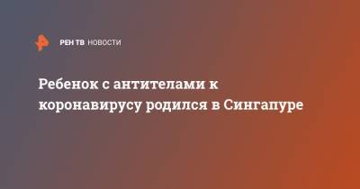 Ребенок с антителами к коронавирусу родился в Сингапуре - ren.tv - Приморье край - Сингапур - Республика Сингапур