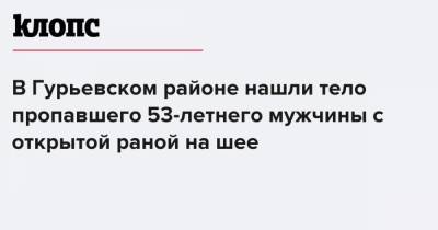 В Гурьевском районе нашли тело пропавшего 53-летнего мужчины с открытой раной на шее - klops.ru