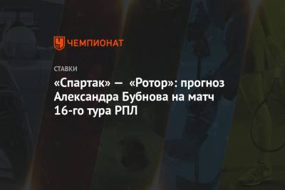 Александр Бубнов - «Спартак» — «Ротор»: прогноз Александра Бубнова на матч 16-го тура РПЛ - championat.com - Москва - Россия