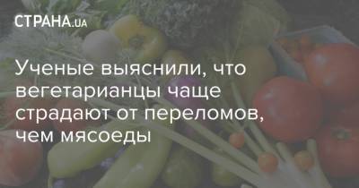 Ученые выяснили, что вегетарианцы чаще страдают от переломов, чем мясоеды - strana.ua - Англия