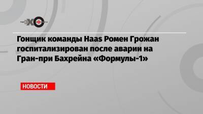 Даниил Квят - Ромен Грожан - Гонщик команды Haas Ромен Грожан госпитализирован после аварии на Гран-при Бахрейна «Формулы-1» - echo.msk.ru - Россия - Бахрейн