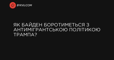 Дональд Трамп - Джо Байден - Как Байден будет бороться с антимигрантской политикой Трампа? - bykvu.com - США