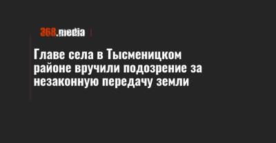 Главе села в Тысменицком районе вручили подозрение за незаконную передачу земли - 368.media - Ивано-Франковская обл.