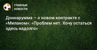 Джанлуиджи Доннарумма - Доннарумма – о новом контракте с «Миланом»: «Проблем нет. Хочу остаться здесь надолго» - bombardir.ru