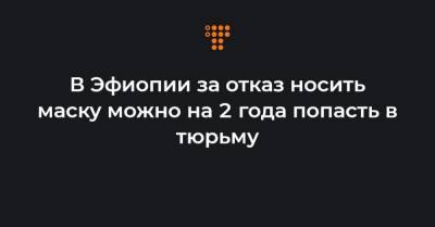 В Эфиопии за отказ носить маску можно на 2 года попасть в тюрьму - hromadske.ua - Эфиопия