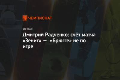 Дмитрий Радченко - Дмитрий Радченко: счёт матча «Зенит» — «Брюгге» не по игре - championat.com - Сочи