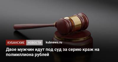 Двое мужчин идут под суд за серию краж на полмиллиона рублей - kubnews.ru - район Приморско-Ахтарский