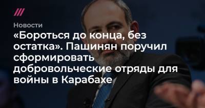 «Бороться до конца, без остатка». Пашинян поручил сформировать добровольческие отряды для войны в Карабахе - tvrain.ru - Армения - Азербайджан