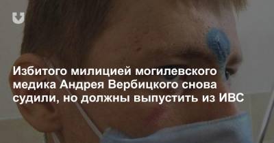 Избитого милицией могилевского медика Андрея Вербицкого снова судили, но должны выпустить из ИВС - news.tut.by