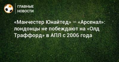 Ульяна-Гуннар Сульшер - «Манчестер Юнайтед» – «Арсенал»: лондонцы не побеждают на «Олд Траффорд» в АПЛ с 2006 года - bombardir.ru - Лондон