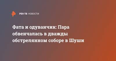 Фата и одуванчик: Пара обвенчалась в дважды обстрелянном соборе в Шуши - ren.tv - Ереван