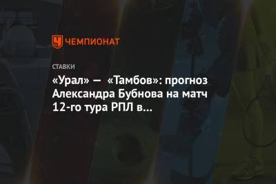 Александр Бубнов - «Урал» — «Тамбов»: прогноз Александра Бубнова на матч 12-го тура РПЛ в Екатеринбурге - championat.com - Россия - Екатеринбург - Тамбов