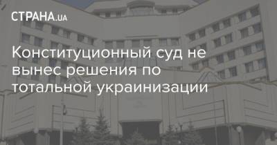 Конституционный суд не вынес решения по тотальной украинизации - strana.ua - Украина - Киев