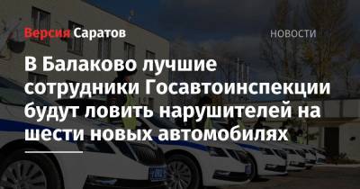 В Балаково лучшие сотрудники Госавтоинспекции будут ловить нарушителей на шести новых автомобилях - nversia.ru - Россия