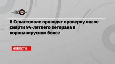 Михаил Развожаев - В Севастополе проводят проверку после смерти 94-летнего ветерана в коронавирусном боксе - echo.msk.ru - Севастополь