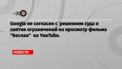 Александр Рогаткин - Google не согласен с решением суда о снятии ограничений на просмотр фильма «Беслан» на YouTube. - echo.msk.ru - Москва