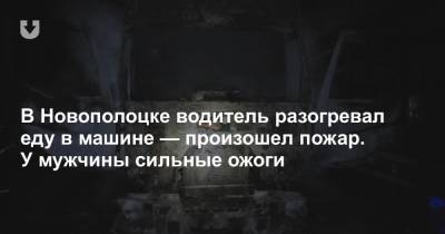 В Новополоцке водитель разогревал еду в машине — произошел пожар. У мужчины сильные ожоги - news.tut.by