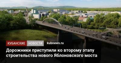 Дорожники приступили ко второму этапу строительства нового Яблоновского моста - kubnews.ru