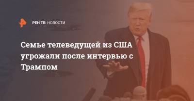 Дональд Трамп - Семье телеведущей из США угрожали после интервью с Трампом - ren.tv - США