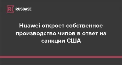 Huawei откроет собственное производство чипов в ответ на санкции США - rb.ru - Китай - США