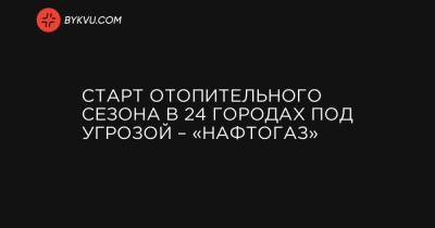 Старт отопительного сезона в 24 городах под угрозой – «Нафтогаз» - bykvu.com - Украина - Киевская обл. - Луганская обл. - Харьковская обл. - Днепропетровская обл. - Черкасская обл. - Одесская обл. - Черновицкая обл. - Житомирская обл. - Полтавская обл. - Херсонская обл. - Донецкая обл.