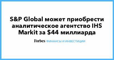 S&P Global может приобрести аналитическое агентство IHS Markit за $44 миллиарда - forbes.ru