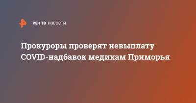 Прокуроры проверят невыплату COVID-надбавок медикам Приморья - ren.tv - Приморье край