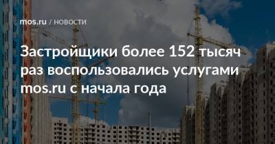 Застройщики более 152 тысяч раз воспользовались услугами mos.ru с начала года - mos.ru