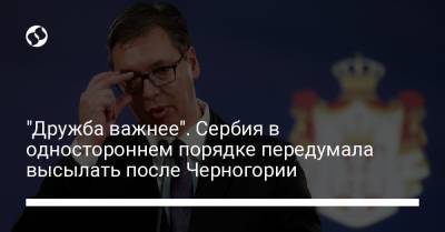 Александр Вучич - Никола Селакович - "Дружба важнее". Сербия в одностороннем порядке передумала высылать после Черногории - liga.net - Украина - Сербия - Черногория