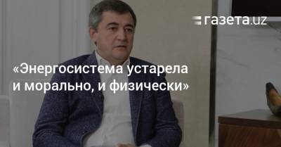 «Система устарела и морально, и физически». Глава Минэнерго — об энергетической инфраструктуре - gazeta.uz