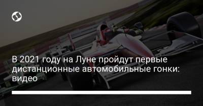 В 2021 году на Луне пройдут первые дистанционные автомобильные гонки: видео - liga.net - Украина - Бахрейн