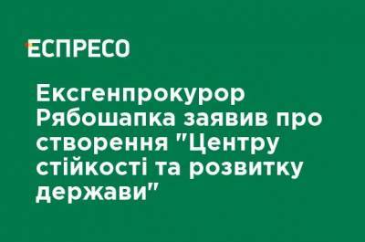 Руслан Рябошапка - Экс-генпрокурор Рябошапка заявил о создании "Центра устойчивости и развития государства" - ru.espreso.tv - Украина