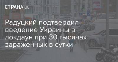 Михаил Радуцкий - Максим Степанов - Радуцкий подтвердил введение Украины в локдаун при 30 тысячах зараженных в сутки - strana.ua - Украина