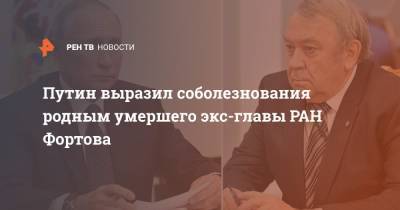 Владимир Путин - Путин выразил соболезнования родным умершего экс-главы РАН Фортова - ren.tv - Россия