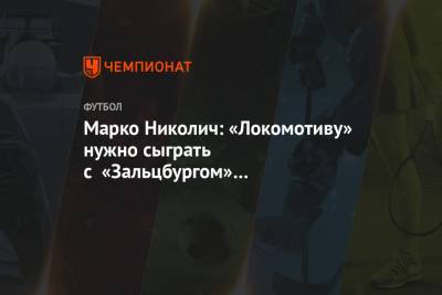 Марко Николич - Марко Николич: «Локомотиву» нужно сыграть с «Зальцбургом» на результат. Верю в команду - championat.com - Москва