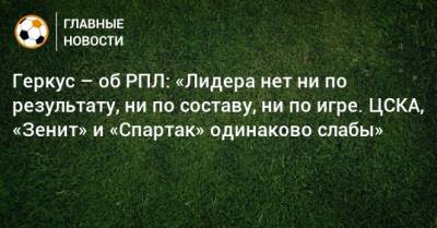 Илья Геркус - Геркус – об РПЛ: «Лидера нет ни по результату, ни по составу, ни по игре. ЦСКА, «Зенит» и «Спартак» одинаково слабы» - bombardir.ru - Россия