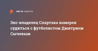 Андрей Червиченко - Дмитрий Сычев - Экс-владелец Спартака намерен судиться с футболистом Дмитрием Сычевым - ren.tv